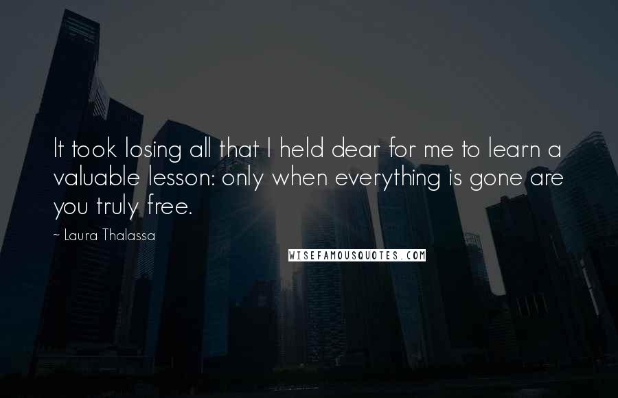 Laura Thalassa Quotes: It took losing all that I held dear for me to learn a valuable lesson: only when everything is gone are you truly free.