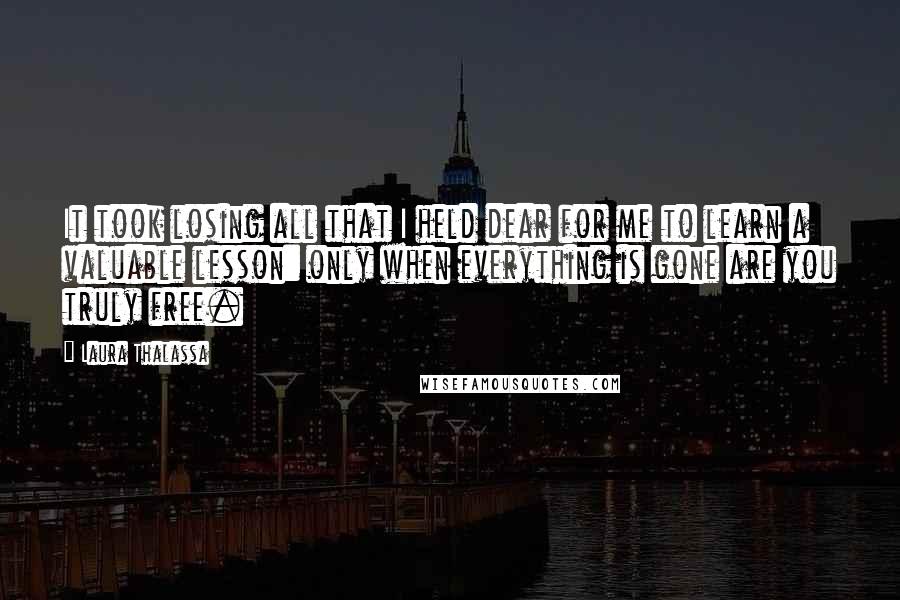 Laura Thalassa Quotes: It took losing all that I held dear for me to learn a valuable lesson: only when everything is gone are you truly free.