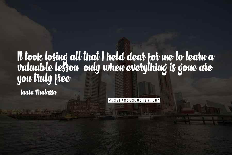 Laura Thalassa Quotes: It took losing all that I held dear for me to learn a valuable lesson: only when everything is gone are you truly free.