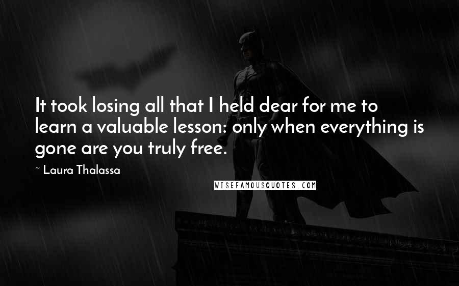 Laura Thalassa Quotes: It took losing all that I held dear for me to learn a valuable lesson: only when everything is gone are you truly free.