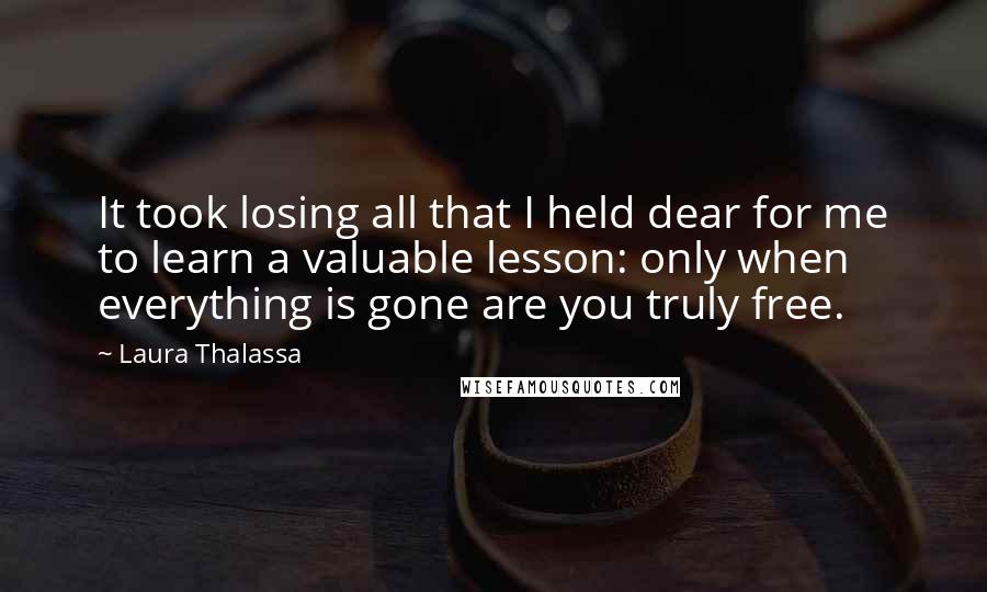 Laura Thalassa Quotes: It took losing all that I held dear for me to learn a valuable lesson: only when everything is gone are you truly free.