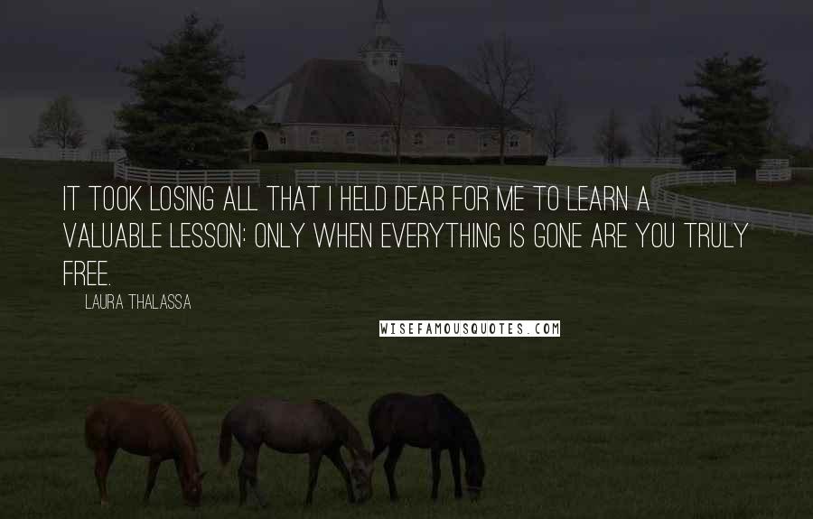 Laura Thalassa Quotes: It took losing all that I held dear for me to learn a valuable lesson: only when everything is gone are you truly free.