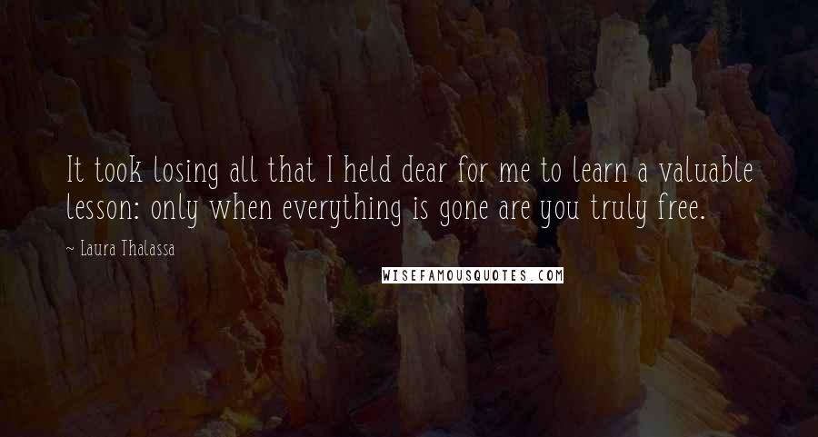 Laura Thalassa Quotes: It took losing all that I held dear for me to learn a valuable lesson: only when everything is gone are you truly free.