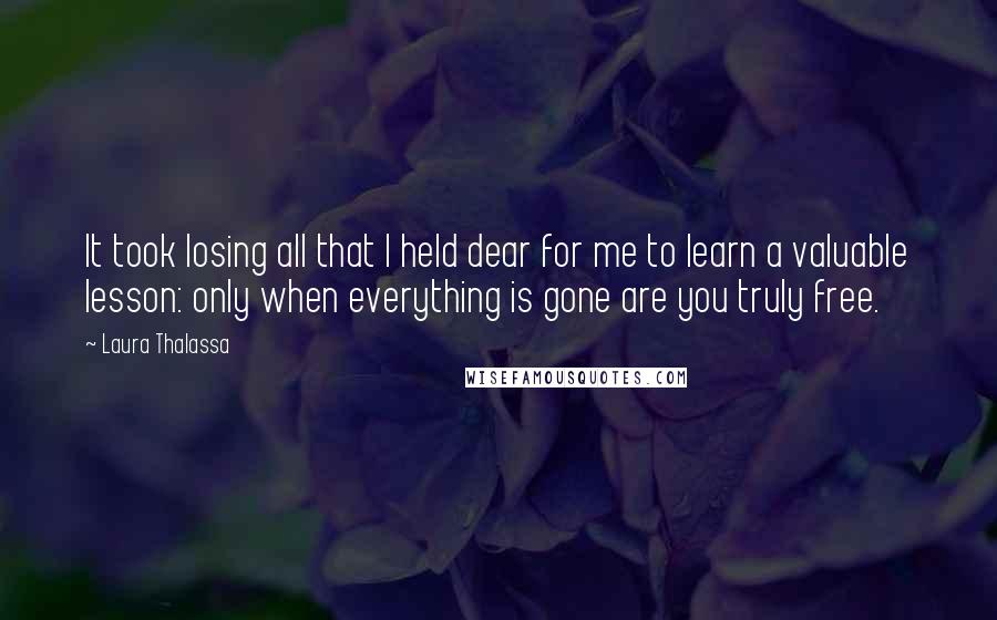 Laura Thalassa Quotes: It took losing all that I held dear for me to learn a valuable lesson: only when everything is gone are you truly free.