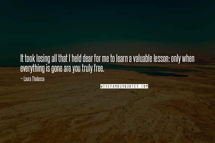 Laura Thalassa Quotes: It took losing all that I held dear for me to learn a valuable lesson: only when everything is gone are you truly free.