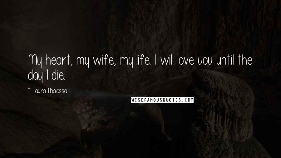 Laura Thalassa Quotes: My heart, my wife, my life. I will love you until the day I die.