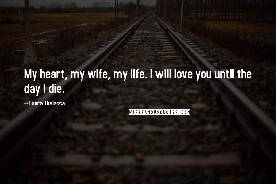 Laura Thalassa Quotes: My heart, my wife, my life. I will love you until the day I die.