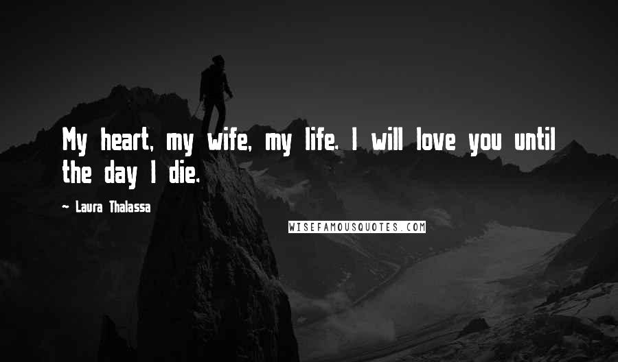 Laura Thalassa Quotes: My heart, my wife, my life. I will love you until the day I die.