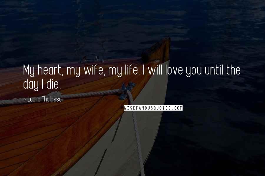 Laura Thalassa Quotes: My heart, my wife, my life. I will love you until the day I die.