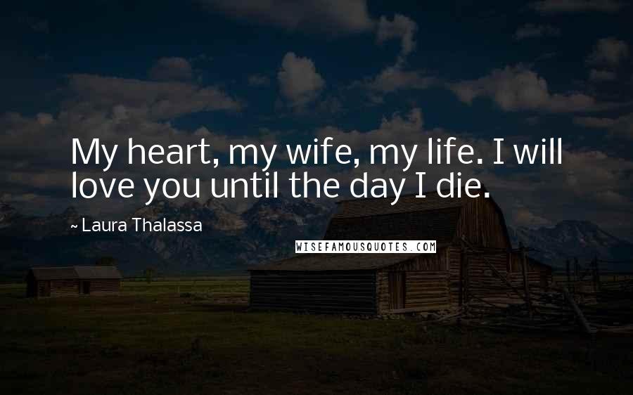 Laura Thalassa Quotes: My heart, my wife, my life. I will love you until the day I die.