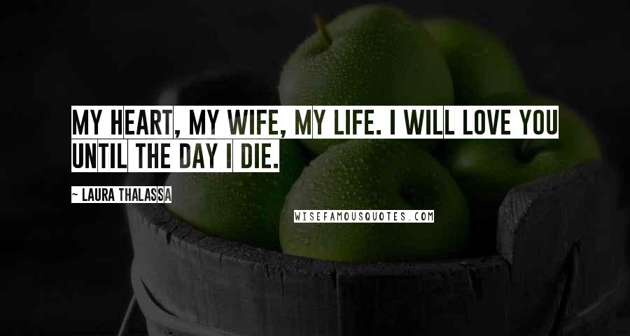 Laura Thalassa Quotes: My heart, my wife, my life. I will love you until the day I die.