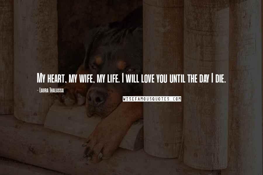 Laura Thalassa Quotes: My heart, my wife, my life. I will love you until the day I die.