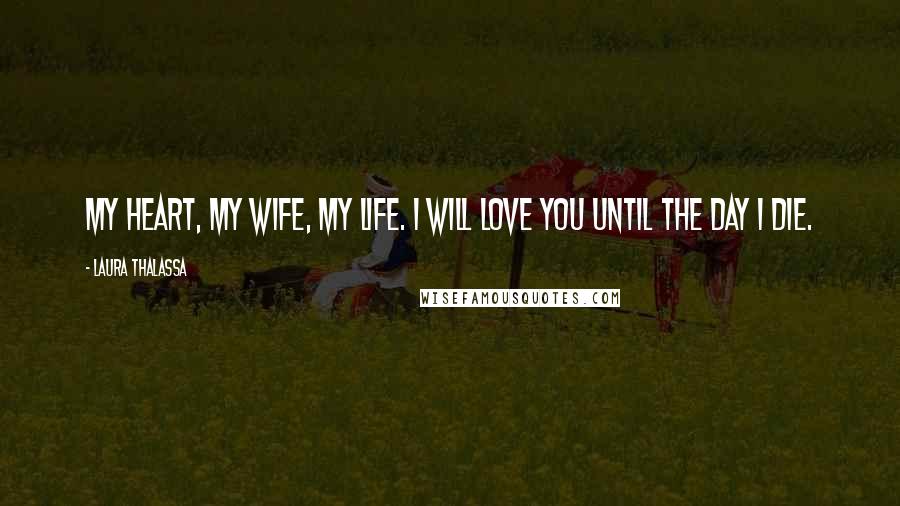 Laura Thalassa Quotes: My heart, my wife, my life. I will love you until the day I die.