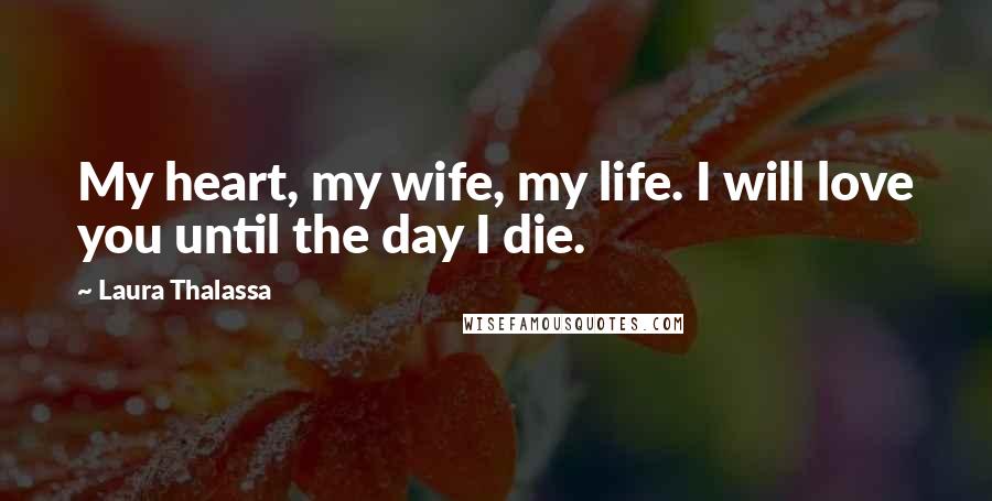 Laura Thalassa Quotes: My heart, my wife, my life. I will love you until the day I die.