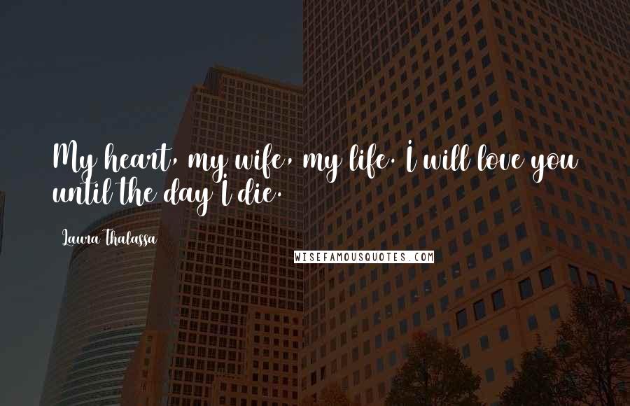 Laura Thalassa Quotes: My heart, my wife, my life. I will love you until the day I die.