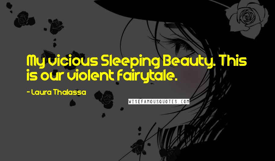 Laura Thalassa Quotes: My vicious Sleeping Beauty. This is our violent fairytale.