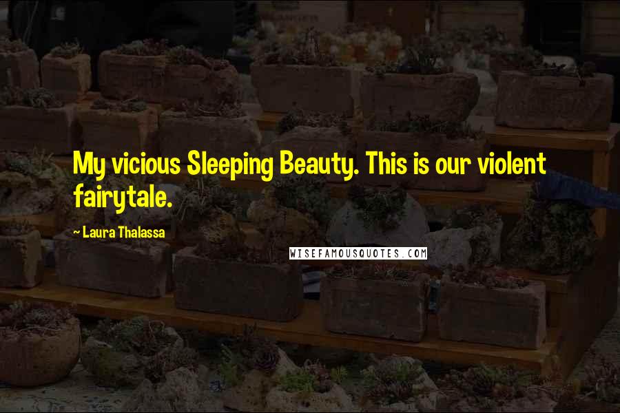 Laura Thalassa Quotes: My vicious Sleeping Beauty. This is our violent fairytale.