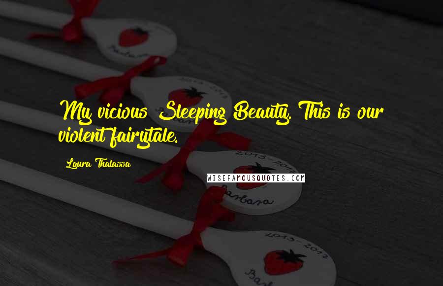 Laura Thalassa Quotes: My vicious Sleeping Beauty. This is our violent fairytale.