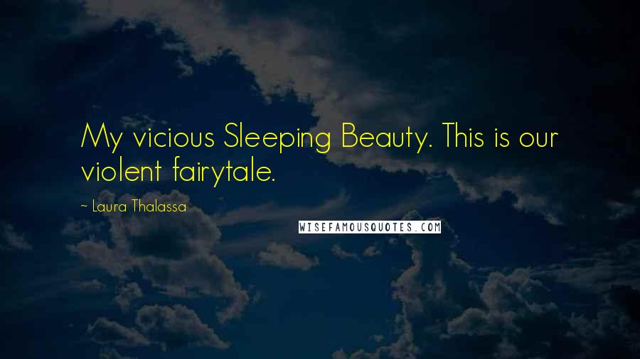 Laura Thalassa Quotes: My vicious Sleeping Beauty. This is our violent fairytale.