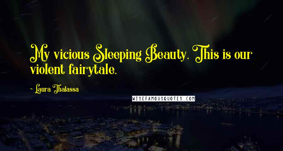 Laura Thalassa Quotes: My vicious Sleeping Beauty. This is our violent fairytale.