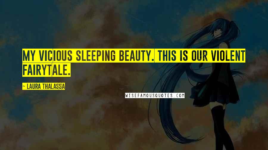 Laura Thalassa Quotes: My vicious Sleeping Beauty. This is our violent fairytale.
