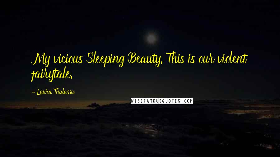 Laura Thalassa Quotes: My vicious Sleeping Beauty. This is our violent fairytale.