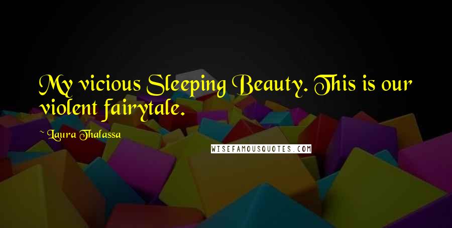 Laura Thalassa Quotes: My vicious Sleeping Beauty. This is our violent fairytale.