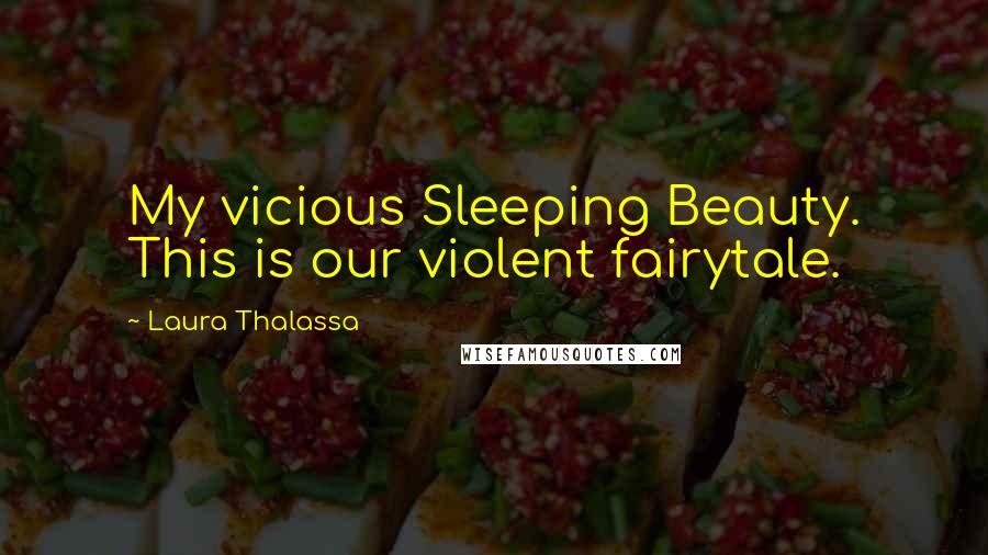 Laura Thalassa Quotes: My vicious Sleeping Beauty. This is our violent fairytale.