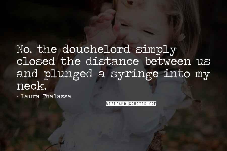 Laura Thalassa Quotes: No, the douchelord simply closed the distance between us and plunged a syringe into my neck.