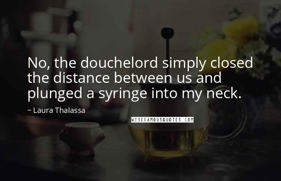 Laura Thalassa Quotes: No, the douchelord simply closed the distance between us and plunged a syringe into my neck.