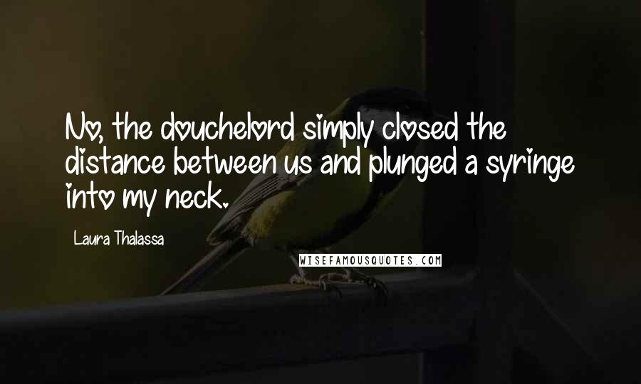 Laura Thalassa Quotes: No, the douchelord simply closed the distance between us and plunged a syringe into my neck.