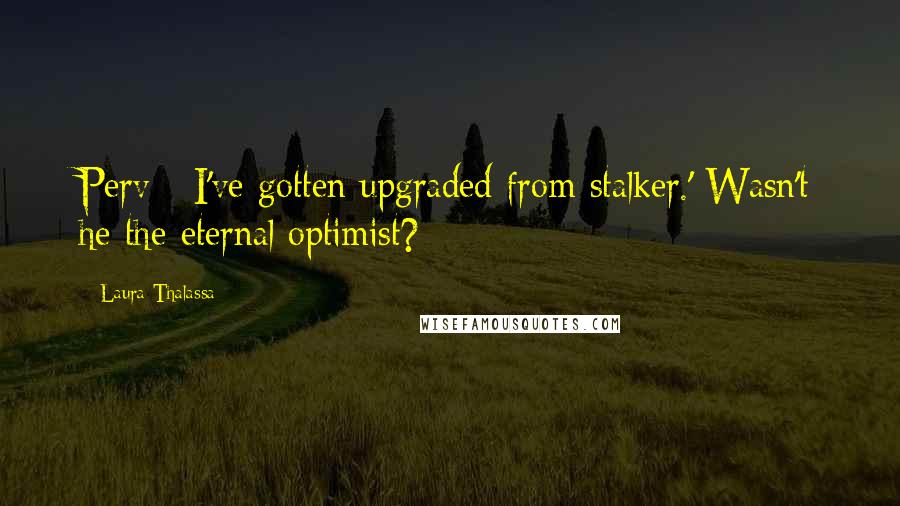 Laura Thalassa Quotes: Perv - I've gotten upgraded from stalker.' Wasn't he the eternal optimist?