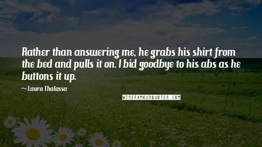 Laura Thalassa Quotes: Rather than answering me, he grabs his shirt from the bed and pulls it on. I bid goodbye to his abs as he buttons it up.