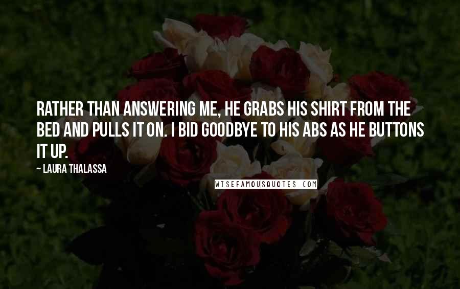 Laura Thalassa Quotes: Rather than answering me, he grabs his shirt from the bed and pulls it on. I bid goodbye to his abs as he buttons it up.