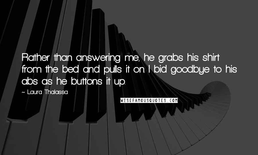 Laura Thalassa Quotes: Rather than answering me, he grabs his shirt from the bed and pulls it on. I bid goodbye to his abs as he buttons it up.