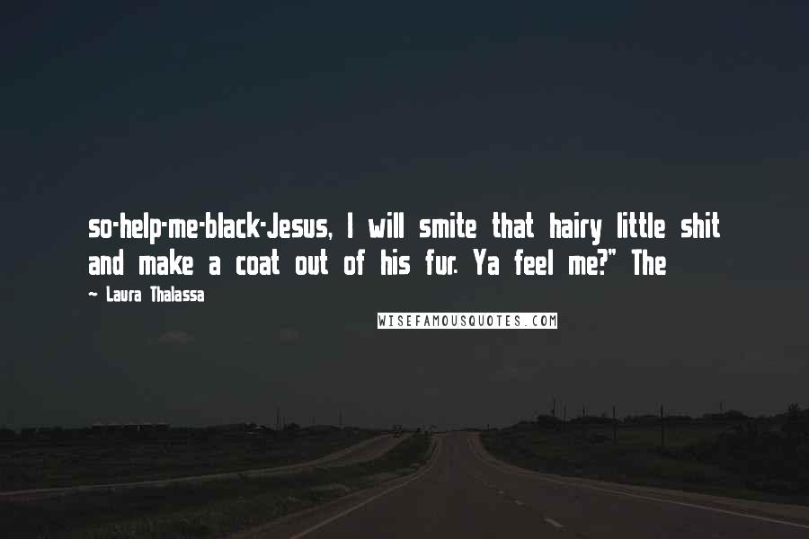 Laura Thalassa Quotes: so-help-me-black-Jesus, I will smite that hairy little shit and make a coat out of his fur. Ya feel me?" The