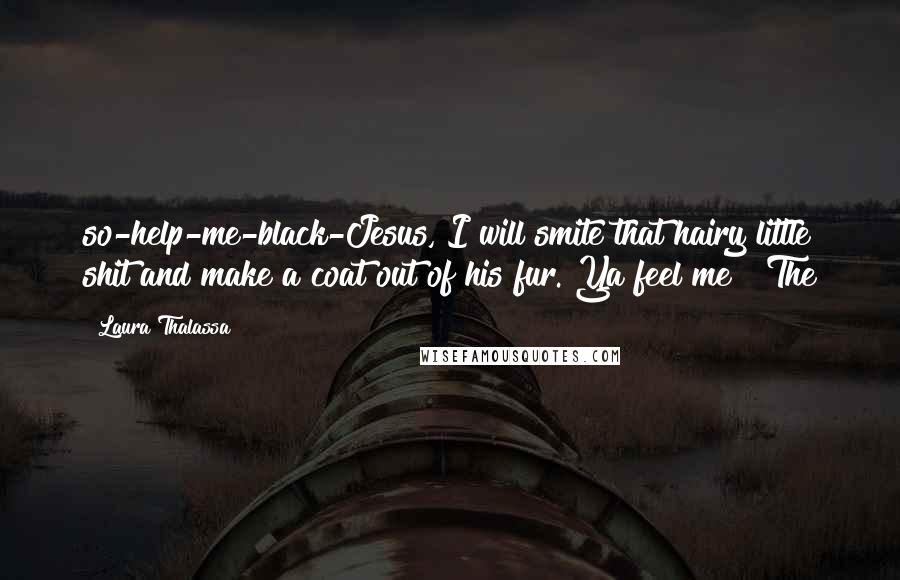 Laura Thalassa Quotes: so-help-me-black-Jesus, I will smite that hairy little shit and make a coat out of his fur. Ya feel me?" The