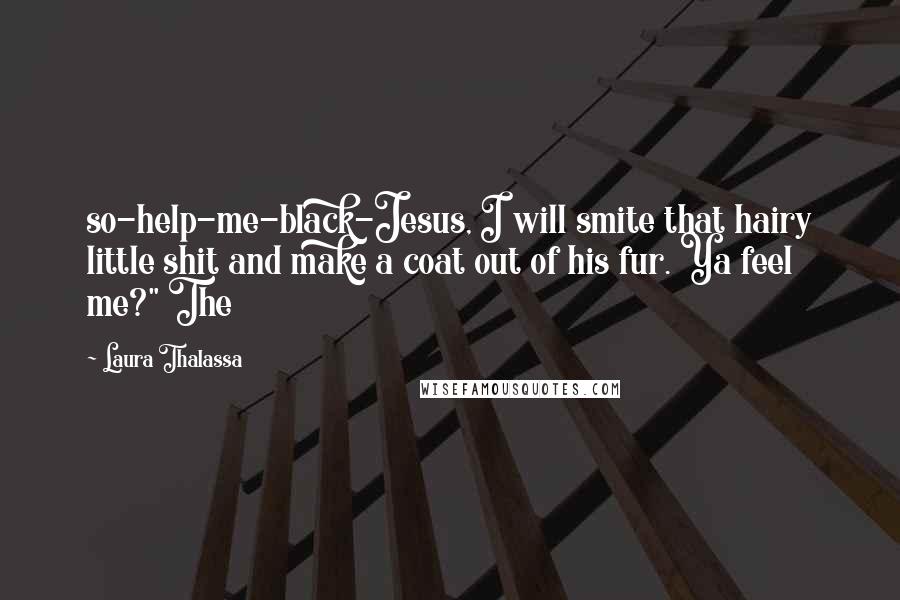 Laura Thalassa Quotes: so-help-me-black-Jesus, I will smite that hairy little shit and make a coat out of his fur. Ya feel me?" The