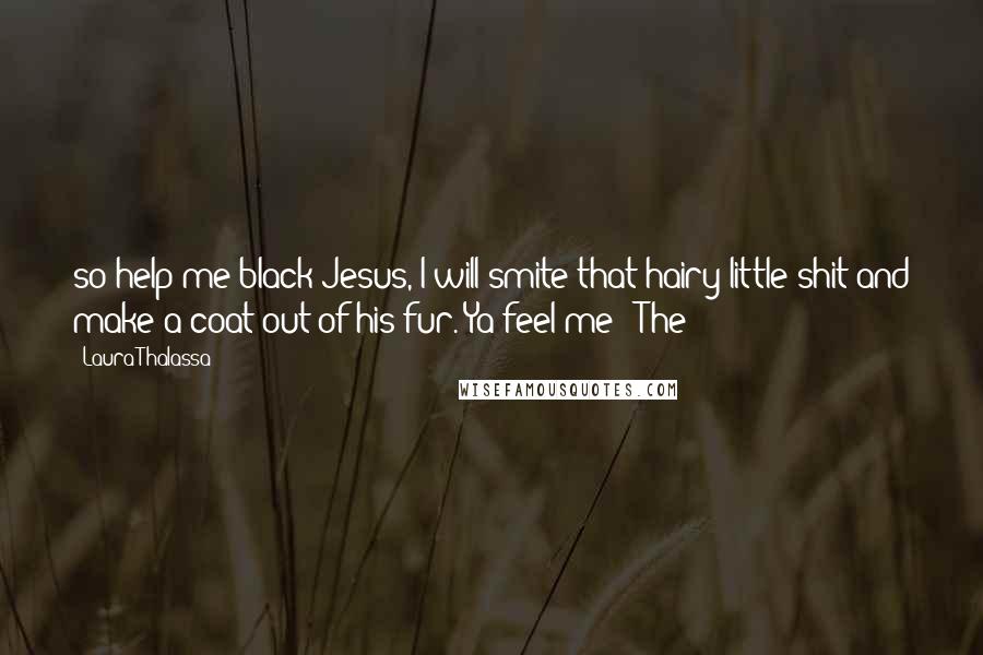 Laura Thalassa Quotes: so-help-me-black-Jesus, I will smite that hairy little shit and make a coat out of his fur. Ya feel me?" The