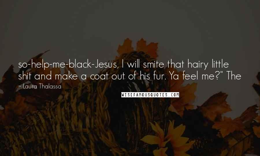 Laura Thalassa Quotes: so-help-me-black-Jesus, I will smite that hairy little shit and make a coat out of his fur. Ya feel me?" The
