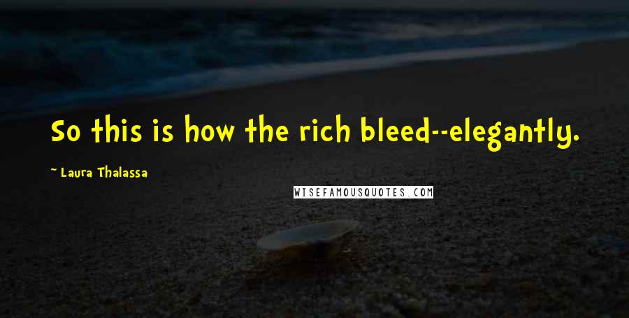 Laura Thalassa Quotes: So this is how the rich bleed--elegantly.