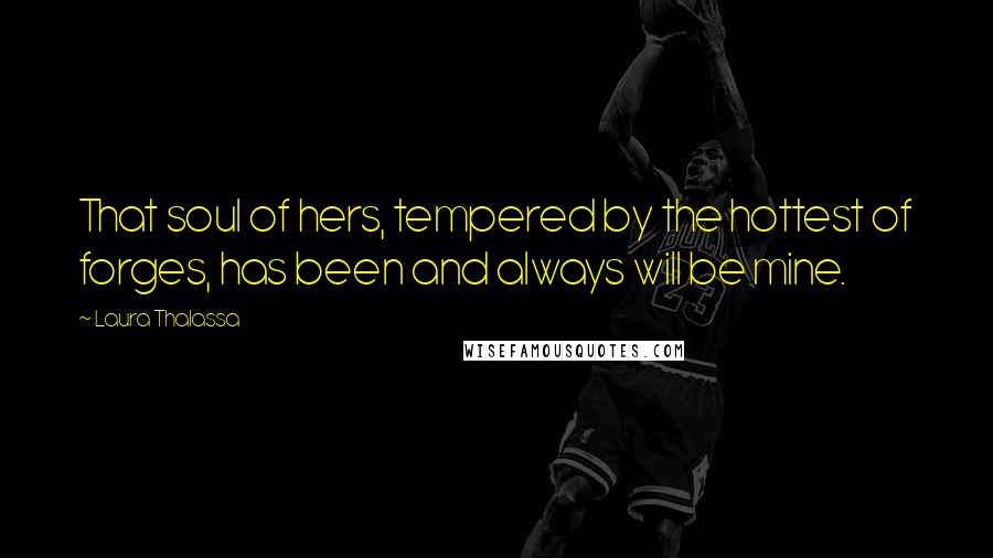 Laura Thalassa Quotes: That soul of hers, tempered by the hottest of forges, has been and always will be mine.