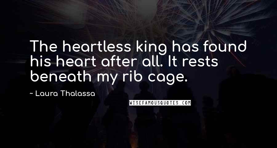 Laura Thalassa Quotes: The heartless king has found his heart after all. It rests beneath my rib cage.