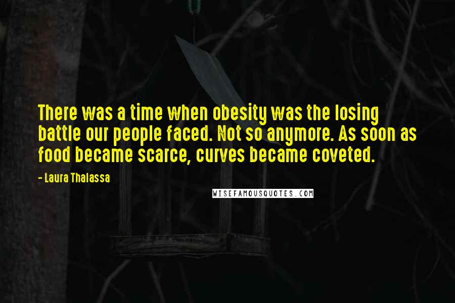 Laura Thalassa Quotes: There was a time when obesity was the losing battle our people faced. Not so anymore. As soon as food became scarce, curves became coveted.