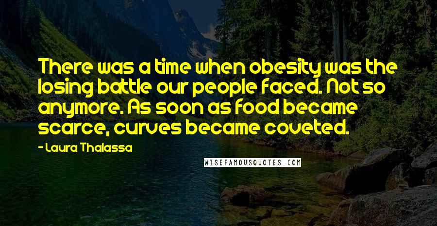 Laura Thalassa Quotes: There was a time when obesity was the losing battle our people faced. Not so anymore. As soon as food became scarce, curves became coveted.