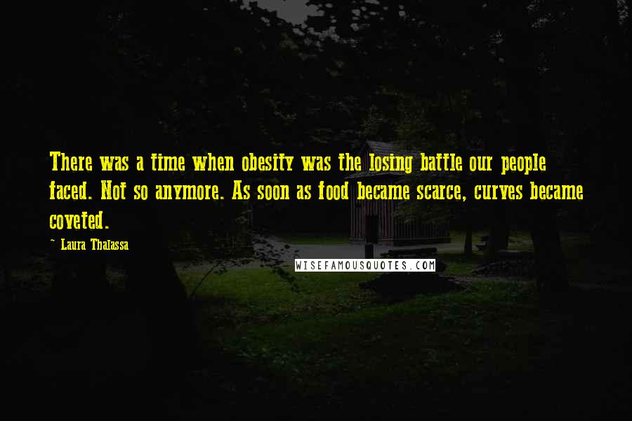 Laura Thalassa Quotes: There was a time when obesity was the losing battle our people faced. Not so anymore. As soon as food became scarce, curves became coveted.