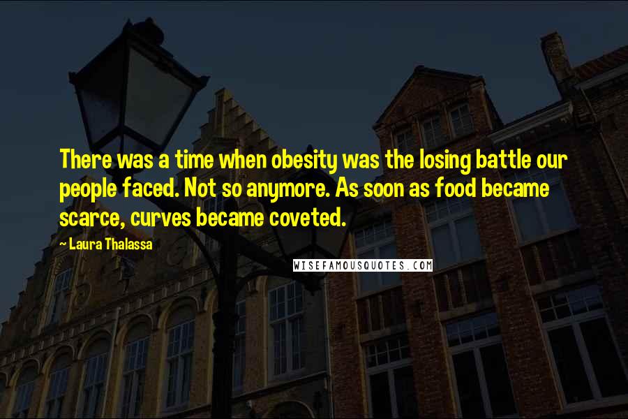 Laura Thalassa Quotes: There was a time when obesity was the losing battle our people faced. Not so anymore. As soon as food became scarce, curves became coveted.