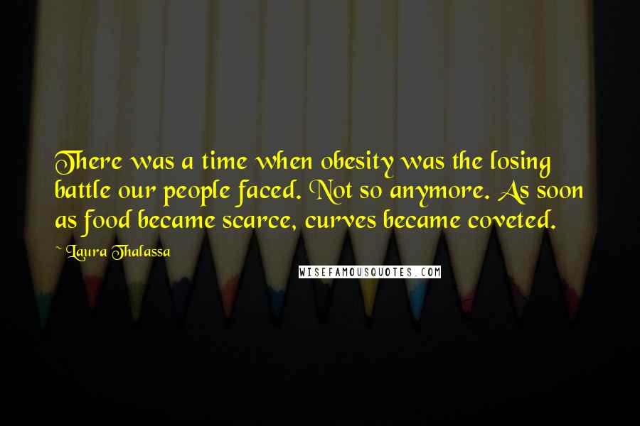 Laura Thalassa Quotes: There was a time when obesity was the losing battle our people faced. Not so anymore. As soon as food became scarce, curves became coveted.
