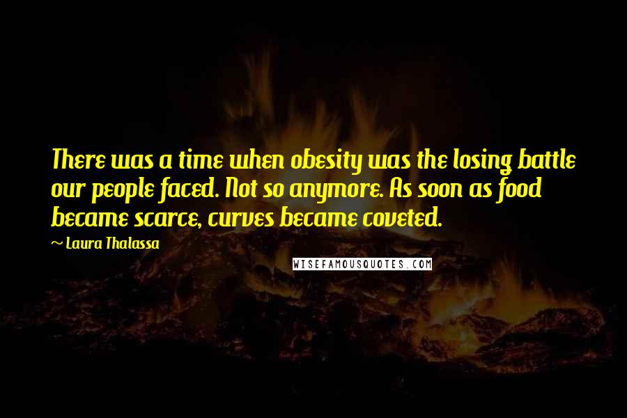 Laura Thalassa Quotes: There was a time when obesity was the losing battle our people faced. Not so anymore. As soon as food became scarce, curves became coveted.