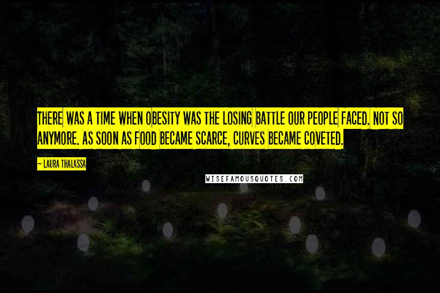 Laura Thalassa Quotes: There was a time when obesity was the losing battle our people faced. Not so anymore. As soon as food became scarce, curves became coveted.